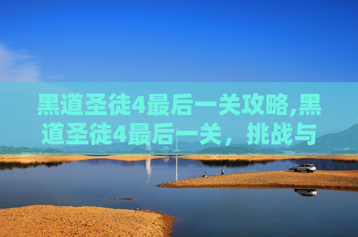 黑道圣徒4最后一关攻略,黑道圣徒4最后一关，挑战与胜利的终极考验