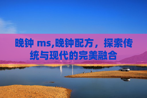 晚钟 ms,晚钟配方，探索传统与现代的完美融合