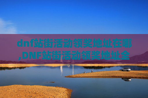 dnf站街活动领奖地址在哪,DNF站街活动领奖地址全攻略