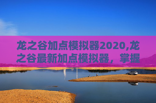 龙之谷加点模拟器2020,龙之谷最新加点模拟器，掌握游戏胜利的关键