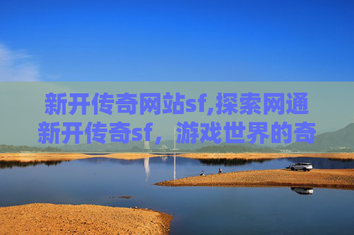 新开传奇网站sf,探索网通新开传奇sf，游戏世界的奇幻之旅