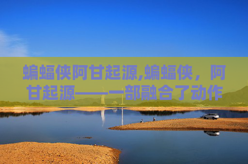 蝙蝠侠阿甘起源,蝙蝠侠，阿甘起源——一部融合了动作、幽默与深刻主题的超级英雄电影