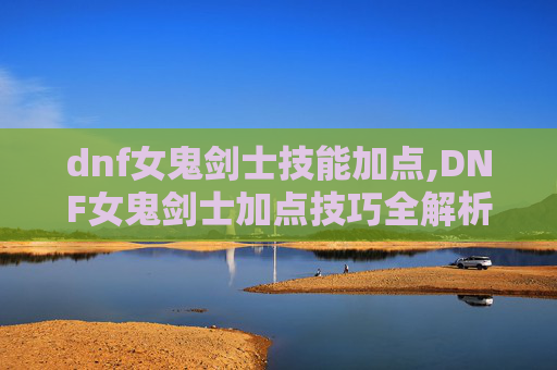 dnf女鬼剑士技能加点,DNF女鬼剑士加点技巧全解析