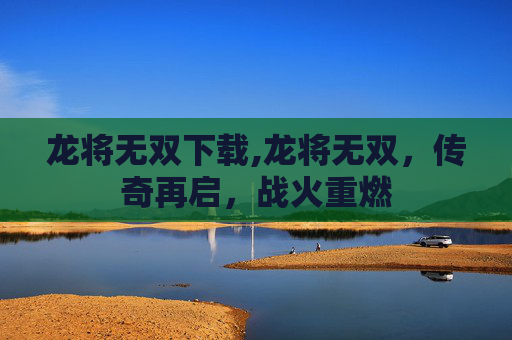 龙将无双下载,龙将无双，传奇再启，战火重燃