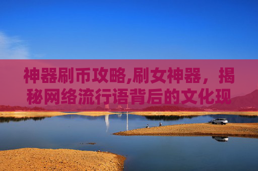 神器刷币攻略,刷女神器，揭秘网络流行语背后的文化现象