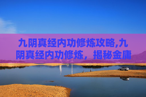 九阴真经内功修炼攻略,九阴真经内功修炼，揭秘金庸笔下的武学巅峰