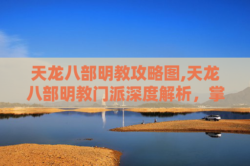 天龙八部明教攻略图,天龙八部明教门派深度解析，掌握核心技能，成为高手之路