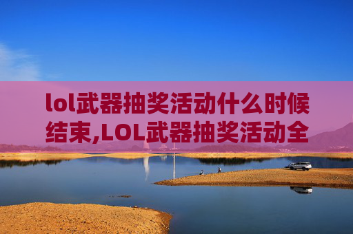 lol武器抽奖活动什么时候结束,LOL武器抽奖活动全解析，海量福利，手慢无！