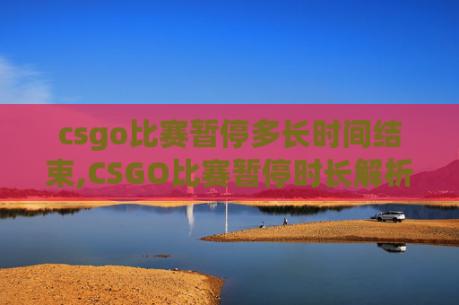 csgo比赛暂停多长时间结束,CSGO比赛暂停时长解析，从赛制规范到影响因素深度剖析