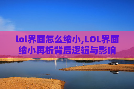 lol界面怎么缩小,LOL界面缩小再析背后逻辑与影响