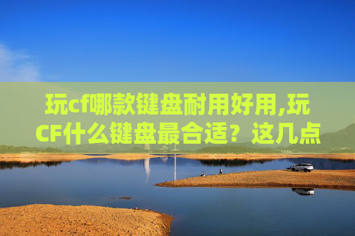 玩cf哪款键盘耐用好用,玩CF什么键盘最合适？这几点关键要点让你轻松提升操作体验