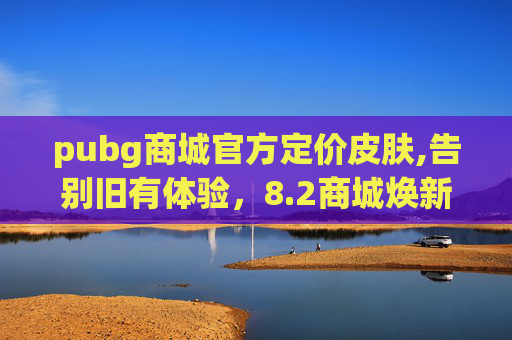 pubg商城官方定价皮肤,告别旧有体验，8.2商城焕新玩法，解锁全新娱乐新大陆
