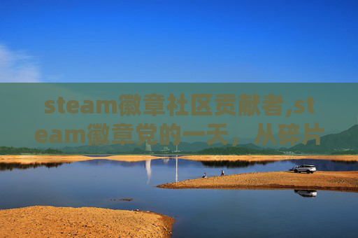 steam徽章社区贡献者,steam徽章党的一天，从碎片徽章到游戏生态的深层探索