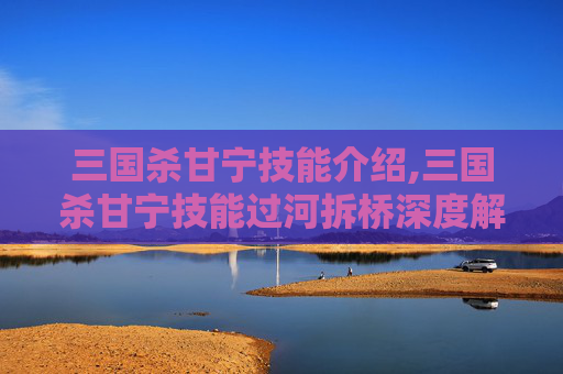 三国杀甘宁技能介绍,三国杀甘宁技能过河拆桥深度解析，战术博弈中重构战场的关键机制