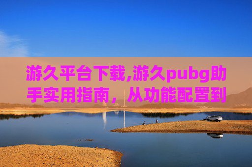 游久平台下载,游久pubg助手实用指南，从功能配置到资源优化，全面提升你的pubg游戏体验