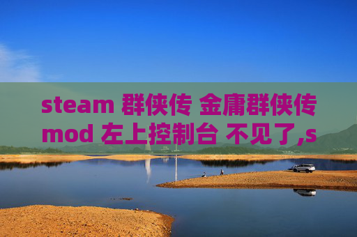 steam 群侠传 金庸群侠传mod 左上控制台 不见了,steam 群侠热，团队协作里的魅力与破局之道