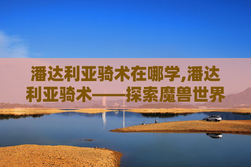 潘达利亚骑术在哪学,潘达利亚骑术——探索魔兽世界中的神秘坐骑