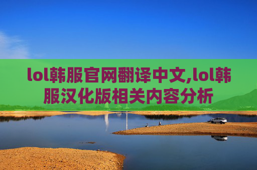 lol韩服官网翻译中文,lol韩服汉化版相关内容分析