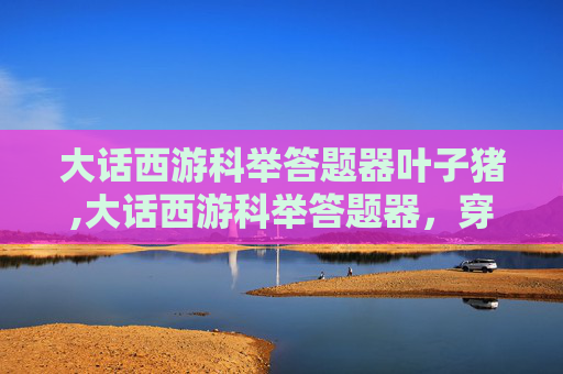 大话西游科举答题器叶子猪,大话西游科举答题器，穿越时空的答题神器