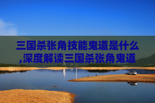 三国杀张角技能鬼道是什么,深度解读三国杀张角鬼道技能，诡计与博弈的智慧博弈