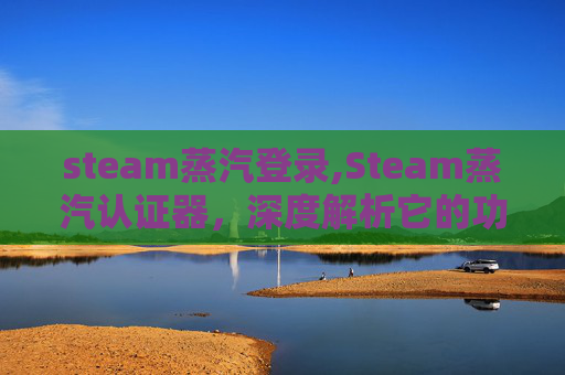 steam蒸汽登录,Steam蒸汽认证器，深度解析它的功能、优势及适用场景，助力 Steam 玩家高效通关
