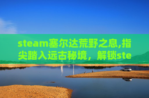 steam塞尔达荒野之息,指尖踏入远古秘境,解锁steam萨尔达全新冒险旅程 steam塞尔达荒野之息,指尖踏入远古秘境,解锁steam萨尔达全新冒险旅程