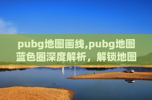 pubg地图画线,pubg地图蓝色圈深度解析，解锁地图隐藏玩法，玩转策略核心