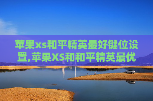 苹果xs和平精英最好键位设置,苹果XS和和平精英最优键位全解析，精准配置高效操作