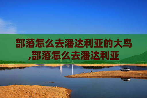 部落怎么去潘达利亚的大鸟,部落怎么去潘达利亚 部落怎么去潘达利亚的大鸟,部落怎么去潘达利亚