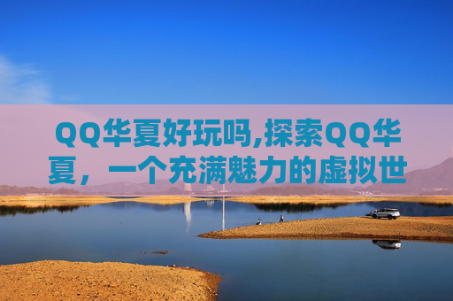QQ华夏好玩吗,探索QQ华夏，一个充满魅力的虚拟世界