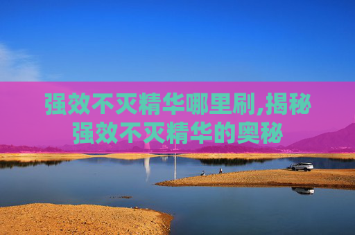 强效不灭精华哪里刷,揭秘强效不灭精华的奥秘