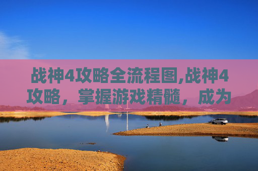 战神4攻略全流程图,战神4攻略，掌握游戏精髓，成为真正的战神