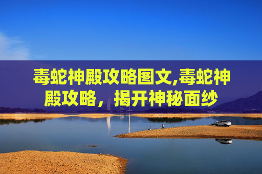 毒蛇神殿攻略图文,毒蛇神殿攻略，揭开神秘面纱