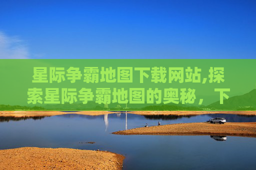 星际争霸地图下载网站,探索星际争霸地图的奥秘，下载与使用指南