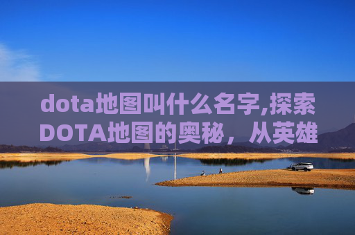 dota地图叫什么名字,探索DOTA地图的奥秘，从英雄到战术，全面解析