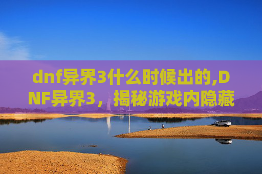 dnf异界3什么时候出的,DNF异界3，揭秘游戏内隐藏的神秘领域