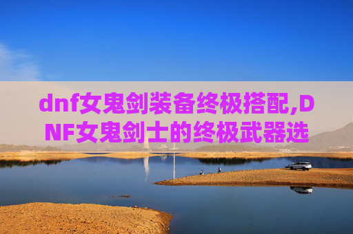 dnf女鬼剑装备终极搭配,DNF女鬼剑士的终极武器选择指南