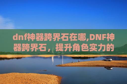 dnf神器跨界石在哪,DNF神器跨界石,提升角色实力的神秘宝石 dnf神器跨界石在哪,DNF神器跨界石,提升角色实力的神秘宝石