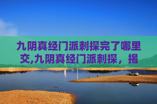 九阴真经门派刺探完了哪里交,九阴真经门派刺探，揭秘武侠世界中的隐秘势力