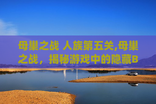 母巢之战 人族第五关,母巢之战，揭秘游戏中的隐藏Bug与策略