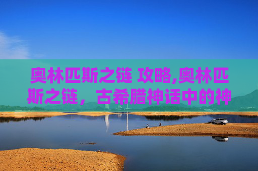 奥林匹斯之链 攻略,奥林匹斯之链,古希腊神话中的神秘力量 奥林匹斯之链 攻略,奥林匹斯之链,古希腊神话中的神秘力量