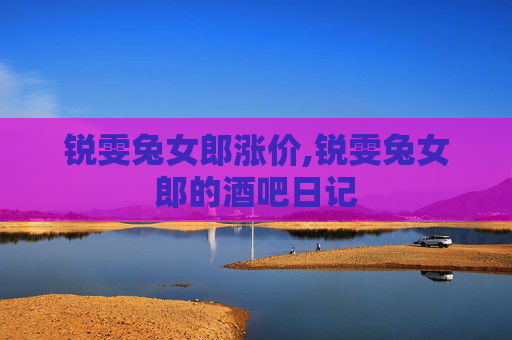 锐雯兔女郎涨价,锐雯兔女郎的酒吧日记