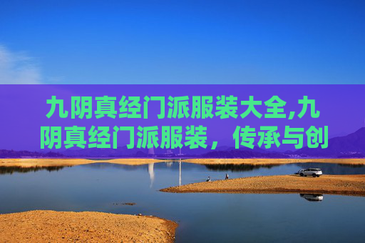 九阴真经门派服装大全,九阴真经门派服装，传承与创新的华美篇章