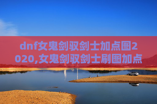 dnf女鬼剑驭剑士加点图2020,女鬼剑驭剑士刷图加点指南