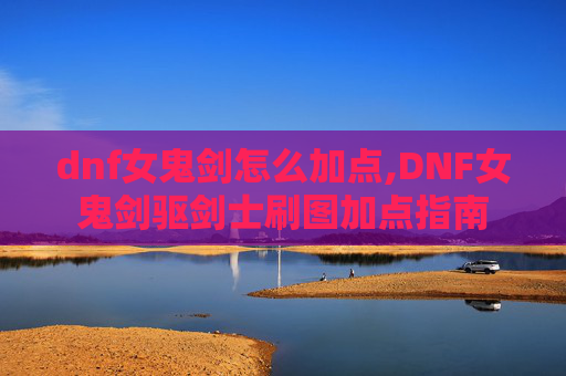 dnf女鬼剑怎么加点,DNF女鬼剑驱剑士刷图加点指南