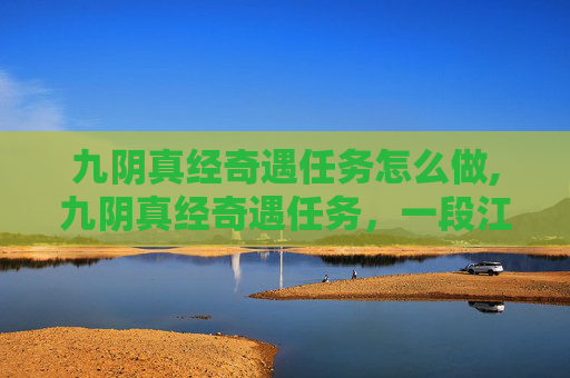 九阴真经奇遇任务怎么做,九阴真经奇遇任务，一段江湖传奇的探索之旅