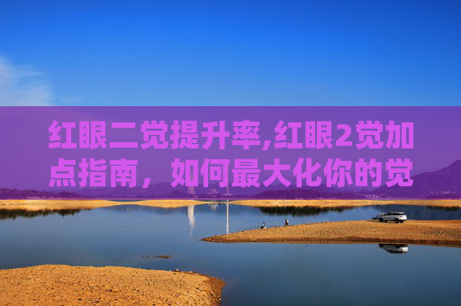红眼二觉提升率,红眼2觉加点指南，如何最大化你的觉醒潜能