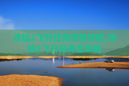 诛仙2飞升任务流程攻略,诛仙2飞升任务全攻略