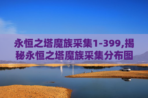永恒之塔魔族采集1-399,揭秘永恒之塔魔族采集分布图，一场视觉与智慧的盛宴