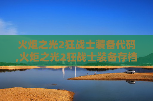 火炬之光2狂战士装备代码,火炬之光2狂战士装备存档，打造你的专属狂战士之路